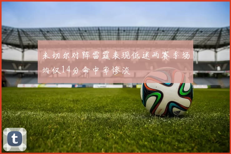 米切尔对阵雷霆表现低迷两赛季场均仅14分命中率惨淡