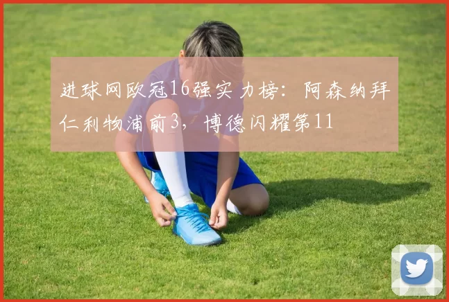进球网欧冠16强实力榜：阿森纳拜仁利物浦前3，博德闪耀第11