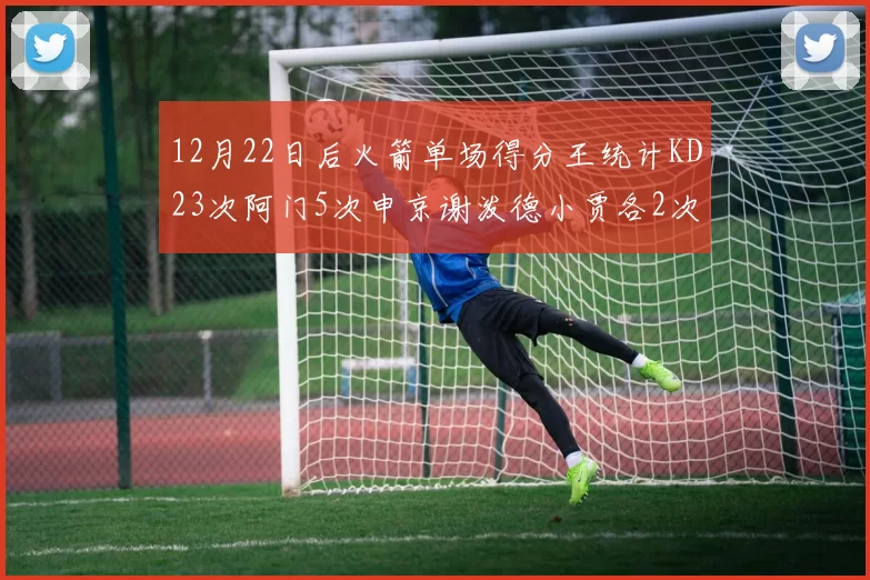 12月22日后火箭单场得分王统计KD23次阿门5次申京谢泼德小贾各2次