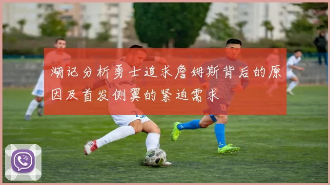 湖记分析勇士追求詹姆斯背后的原因及首发侧翼的紧迫需求