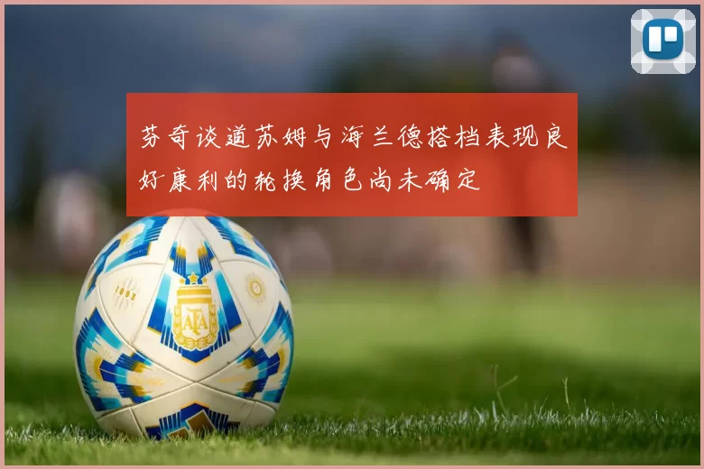 芬奇谈道苏姆与海兰德搭档表现良好康利的轮换角色尚未确定