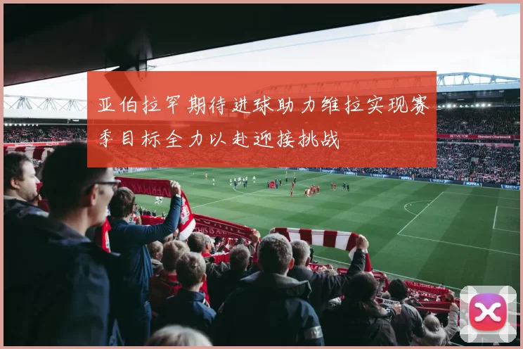 亚伯拉罕期待进球助力维拉实现赛季目标全力以赴迎接挑战