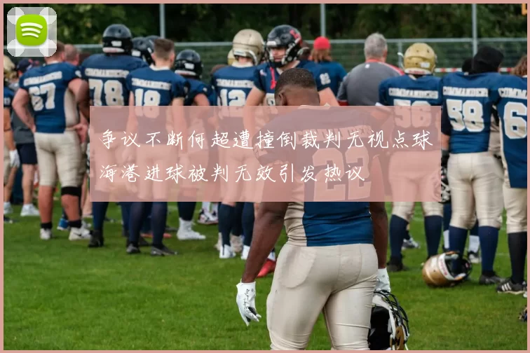 争议不断何超遭撞倒裁判无视点球海港进球被判无效引发热议