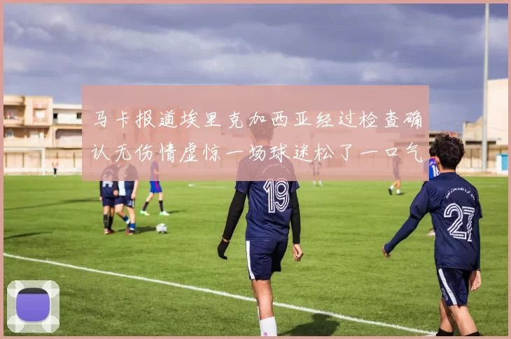 马卡报道埃里克加西亚经过检查确认无伤情虚惊一场球迷松了一口气