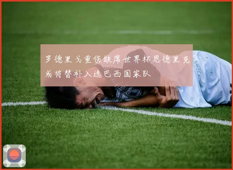 罗德里戈重伤缺席世界杯恩德里克或将替补入选巴西国家队