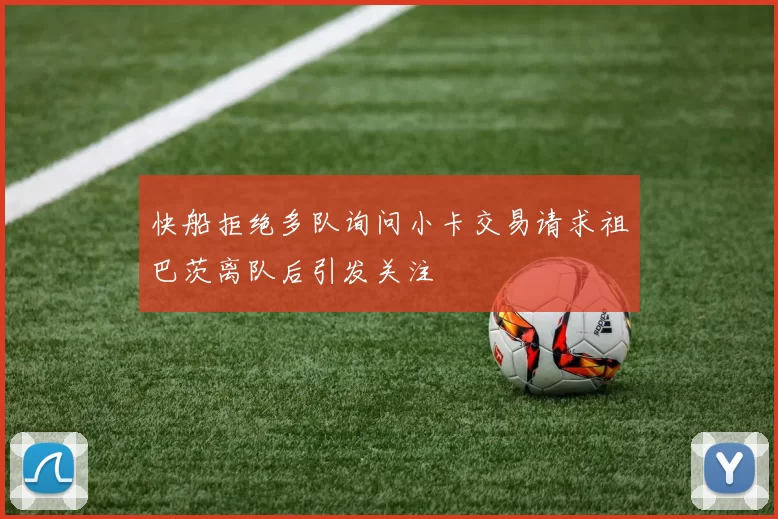 快船拒绝多队询问小卡交易请求祖巴茨离队后引发关注