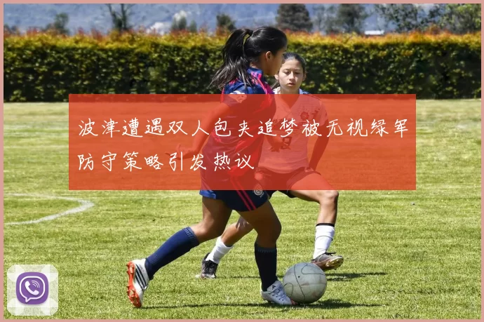 波津遭遇双人包夹追梦被无视绿军防守策略引发热议
