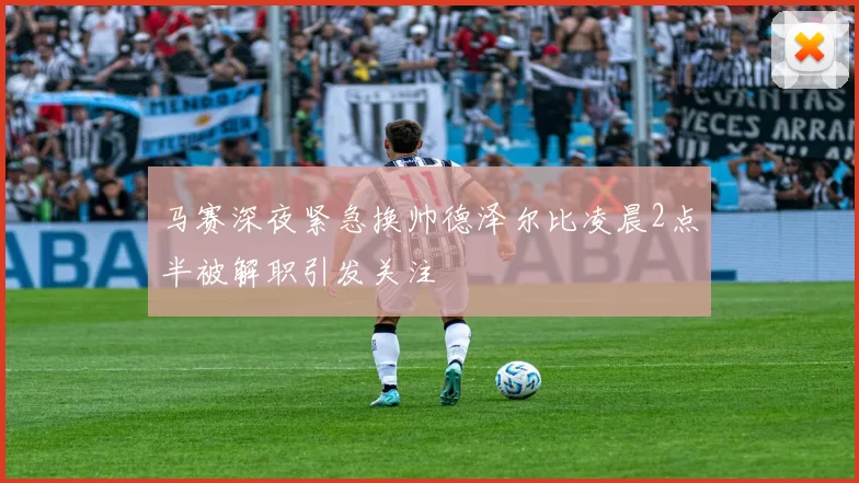 马赛深夜紧急换帅德泽尔比凌晨2点半被解职引发关注