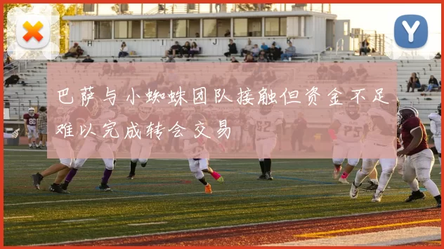巴萨与小蜘蛛团队接触但资金不足难以完成转会交易