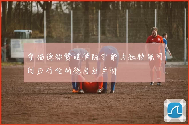 霍福德称赞追梦防守能力独特能同时应对伦纳德与杜兰特