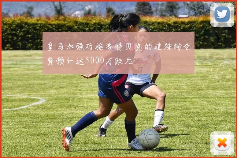 皇马加强对施洛特贝克的追踪转会费预计达5000万欧元