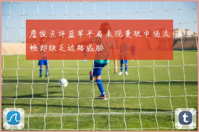 詹俊点评蓝军平局表现曼联中场流畅却缺乏边路威胁