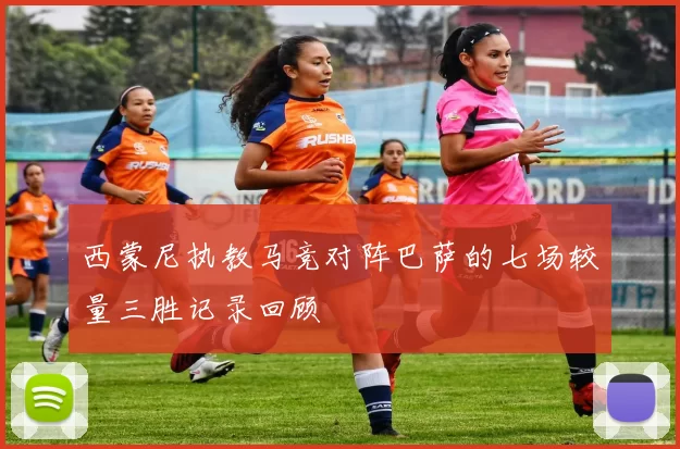 西蒙尼执教马竞对阵巴萨的七场较量三胜记录回顾