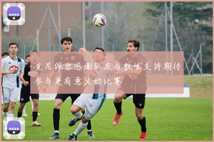 克尼佩尔感谢队友与教练支持期待参与更有意义的比赛