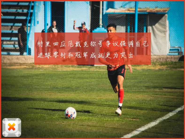 特里回应范戴克称号争议强调自己进球零封和冠军成就更为突出
