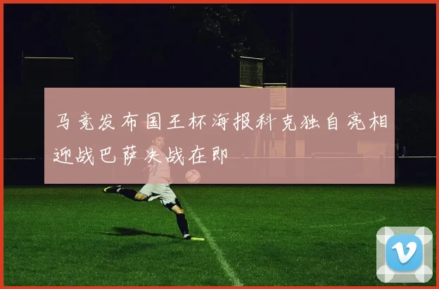 马竞发布国王杯海报科克独自亮相迎战巴萨决战在即
