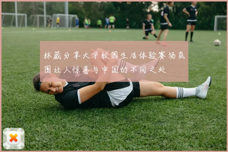林葳分享大学校园生活体验赛场氛围让人惊喜与中国的不同之处