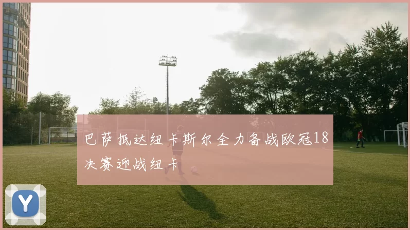 巴萨抵达纽卡斯尔全力备战欧冠18决赛迎战纽卡