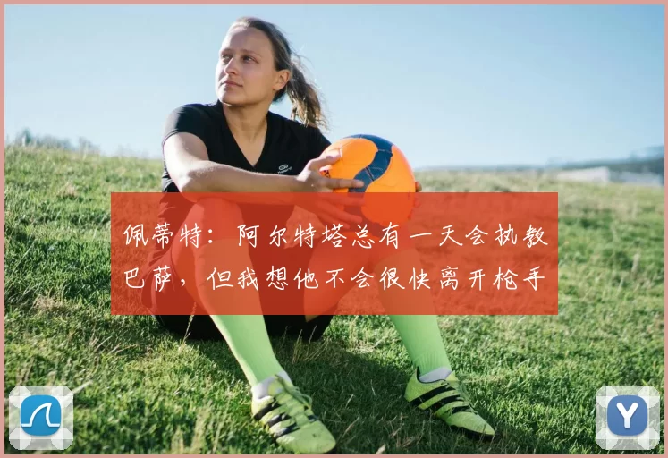 佩蒂特：阿尔特塔总有一天会执教巴萨，但我想他不会很快离开枪手