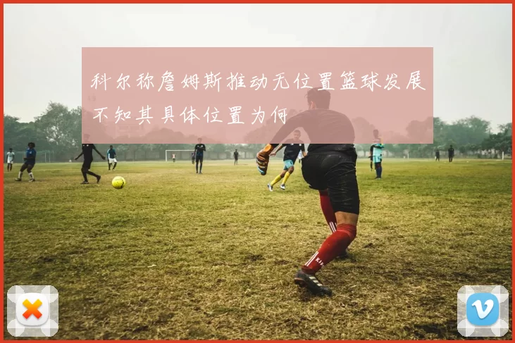 科尔称詹姆斯推动无位置篮球发展不知其具体位置为何