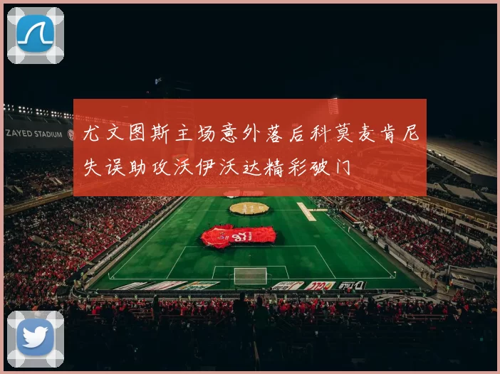 尤文图斯主场意外落后科莫麦肯尼失误助攻沃伊沃达精彩破门