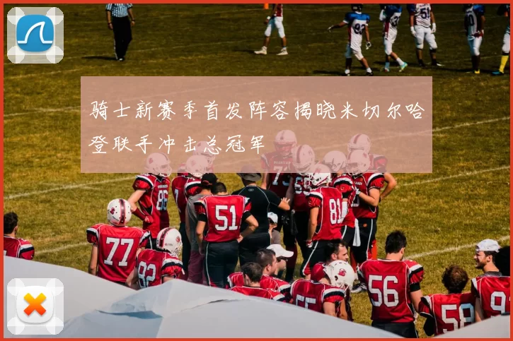 骑士新赛季首发阵容揭晓米切尔哈登联手冲击总冠军