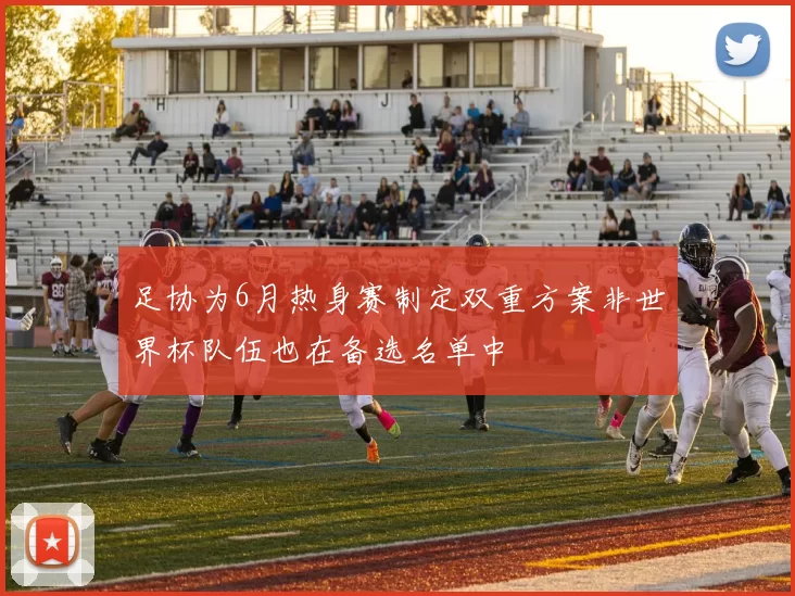 足协为6月热身赛制定双重方案非世界杯队伍也在备选名单中