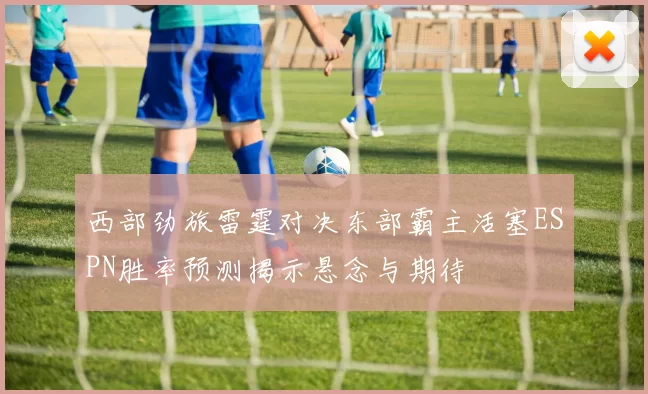 西部劲旅雷霆对决东部霸主活塞ESPN胜率预测揭示悬念与期待