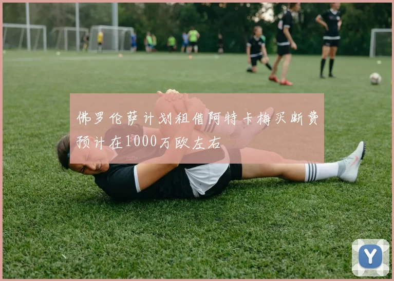 佛罗伦萨计划租借阿特卡梅买断费预计在1000万欧左右