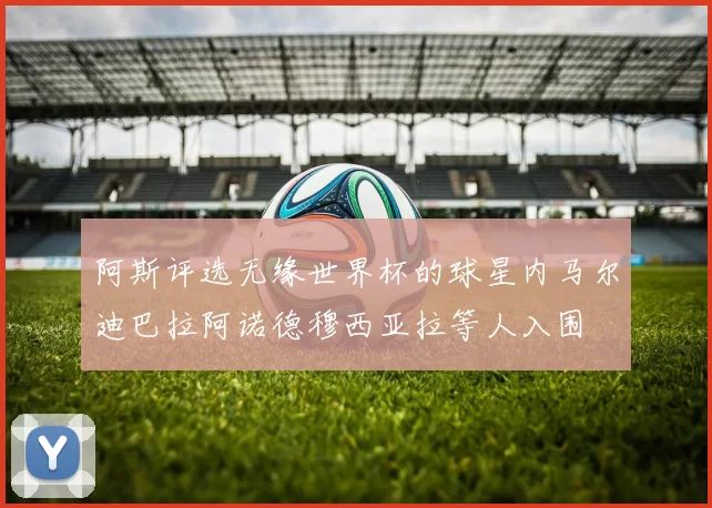 阿斯评选无缘世界杯的球星内马尔迪巴拉阿诺德穆西亚拉等人入围