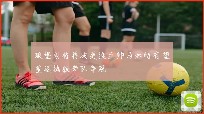 狼堡或将再次更换主帅马加特有望重返执教带队争冠