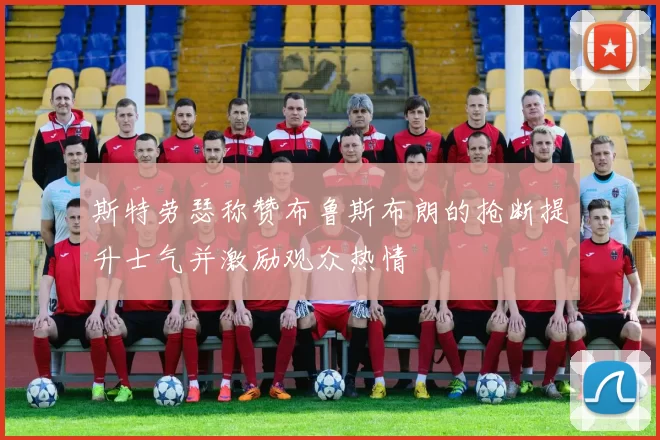 斯特劳瑟称赞布鲁斯布朗的抢断提升士气并激励观众热情